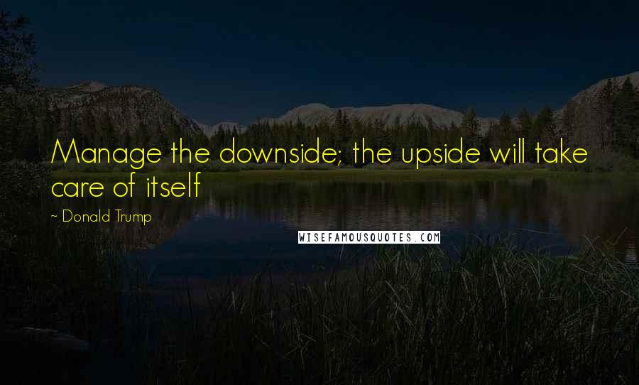 Donald Trump Quotes: Manage the downside; the upside will take care of itself