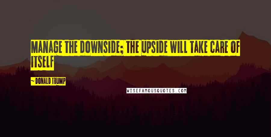 Donald Trump Quotes: Manage the downside; the upside will take care of itself