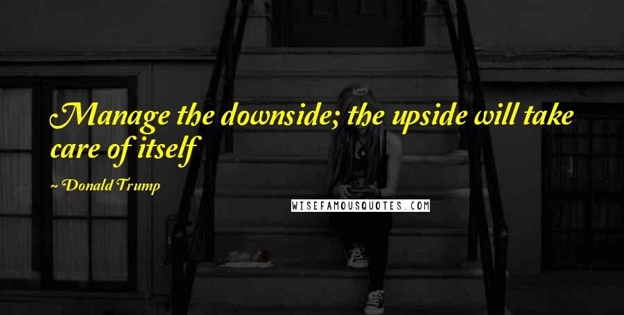 Donald Trump Quotes: Manage the downside; the upside will take care of itself