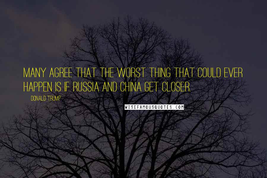 Donald Trump Quotes: Many agree that the worst thing that could ever happen is if Russia and China get closer.