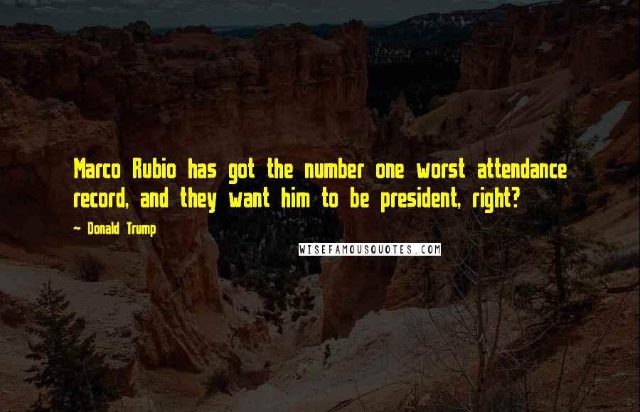 Donald Trump Quotes: Marco Rubio has got the number one worst attendance record, and they want him to be president, right?