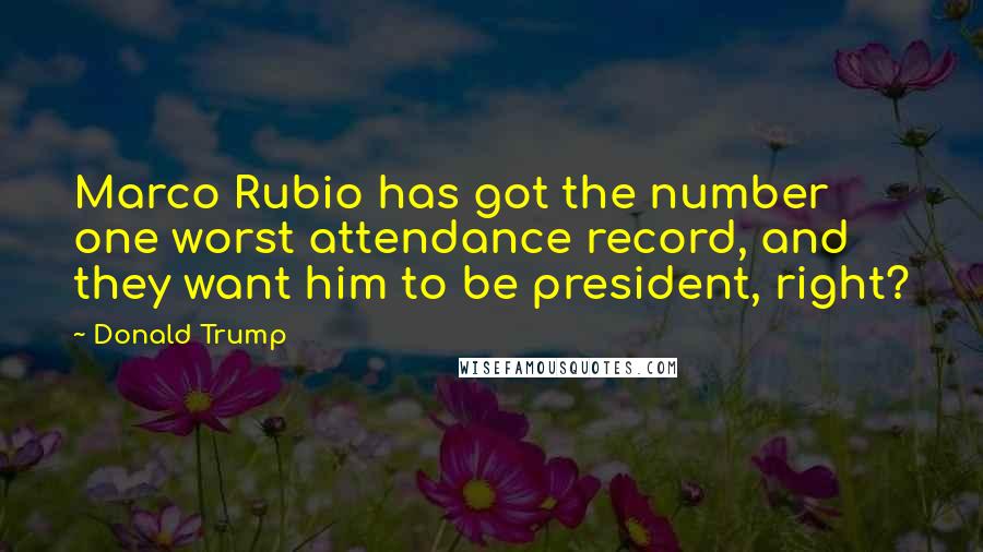 Donald Trump Quotes: Marco Rubio has got the number one worst attendance record, and they want him to be president, right?