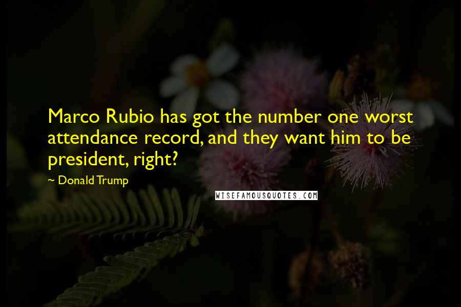 Donald Trump Quotes: Marco Rubio has got the number one worst attendance record, and they want him to be president, right?