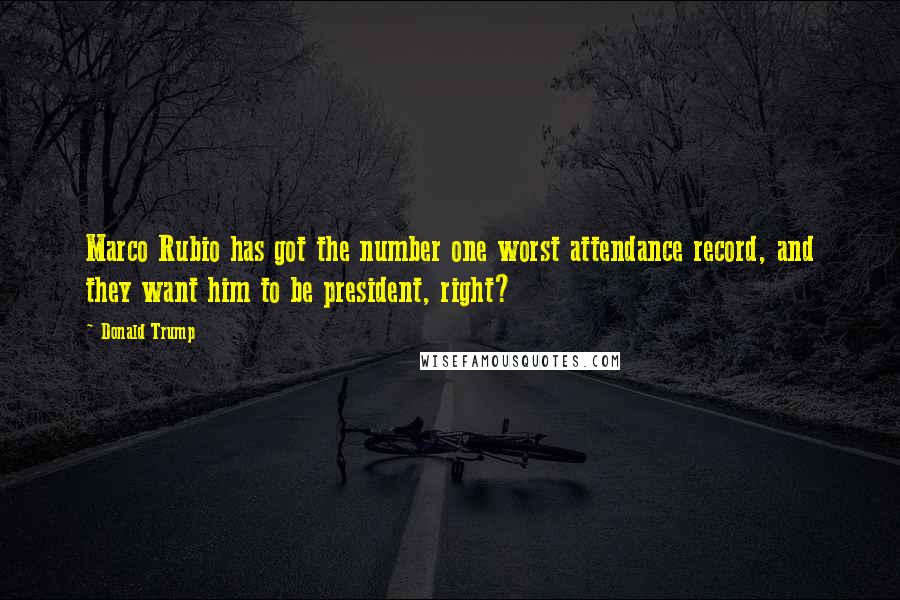 Donald Trump Quotes: Marco Rubio has got the number one worst attendance record, and they want him to be president, right?