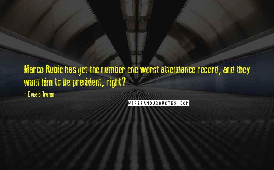 Donald Trump Quotes: Marco Rubio has got the number one worst attendance record, and they want him to be president, right?