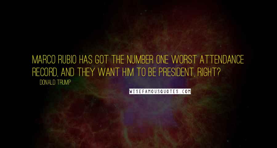 Donald Trump Quotes: Marco Rubio has got the number one worst attendance record, and they want him to be president, right?