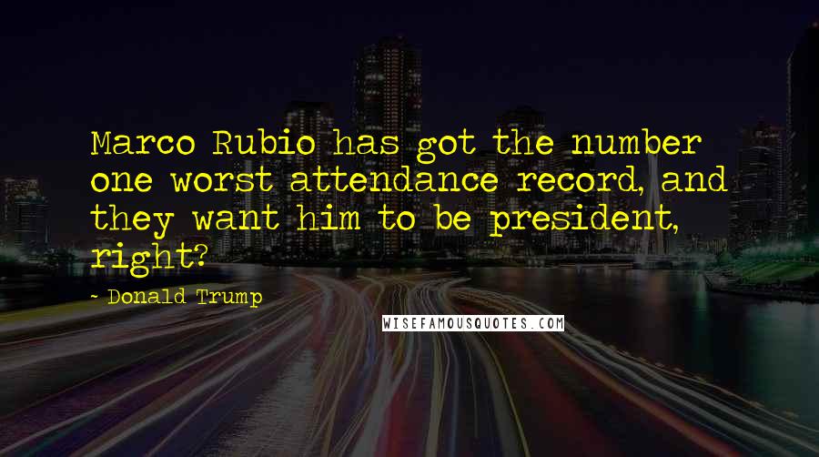 Donald Trump Quotes: Marco Rubio has got the number one worst attendance record, and they want him to be president, right?