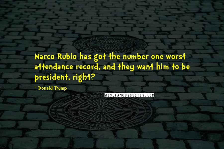 Donald Trump Quotes: Marco Rubio has got the number one worst attendance record, and they want him to be president, right?