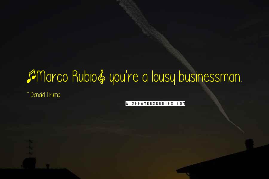 Donald Trump Quotes: [Marco Rubio] you're a lousy businessman.