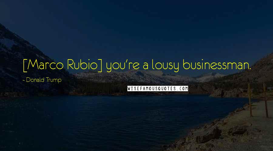 Donald Trump Quotes: [Marco Rubio] you're a lousy businessman.