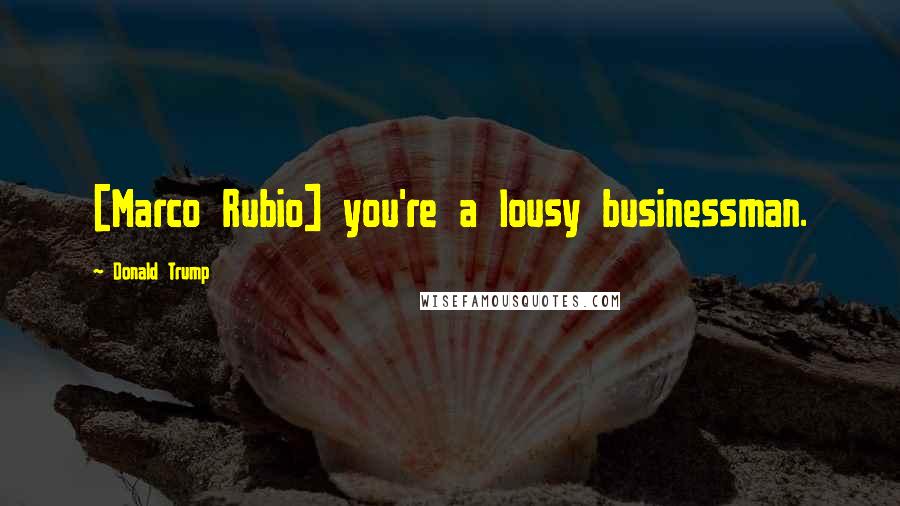 Donald Trump Quotes: [Marco Rubio] you're a lousy businessman.