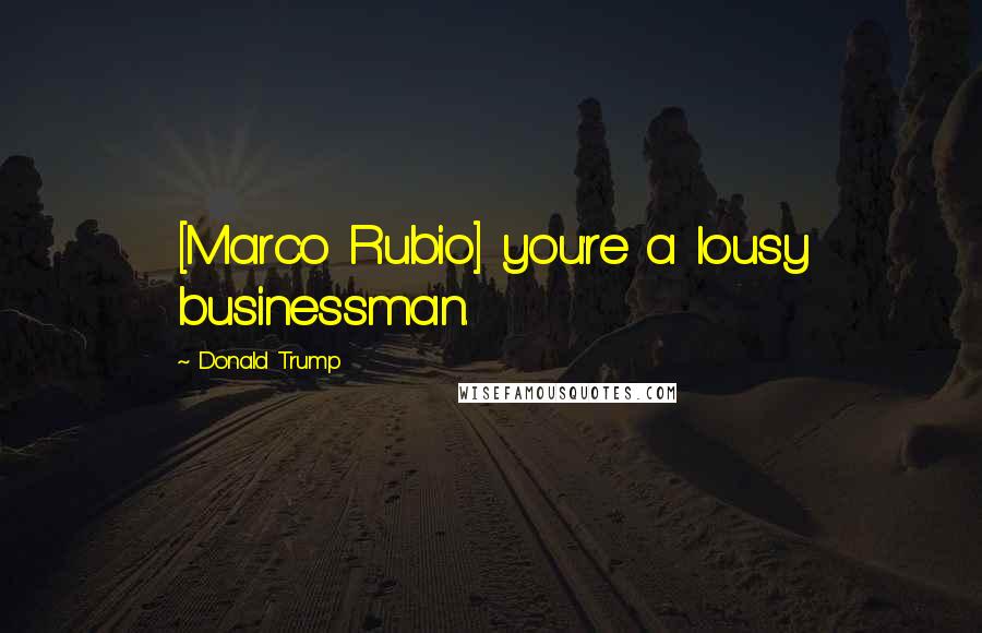 Donald Trump Quotes: [Marco Rubio] you're a lousy businessman.