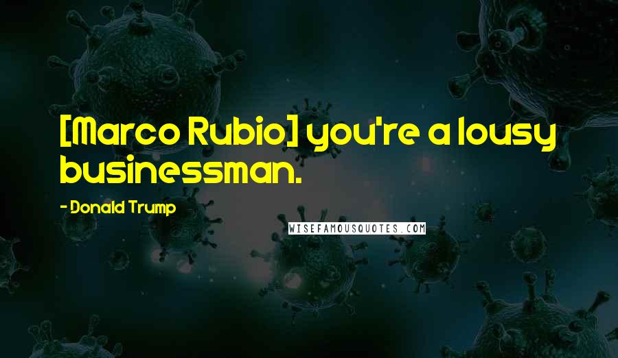 Donald Trump Quotes: [Marco Rubio] you're a lousy businessman.