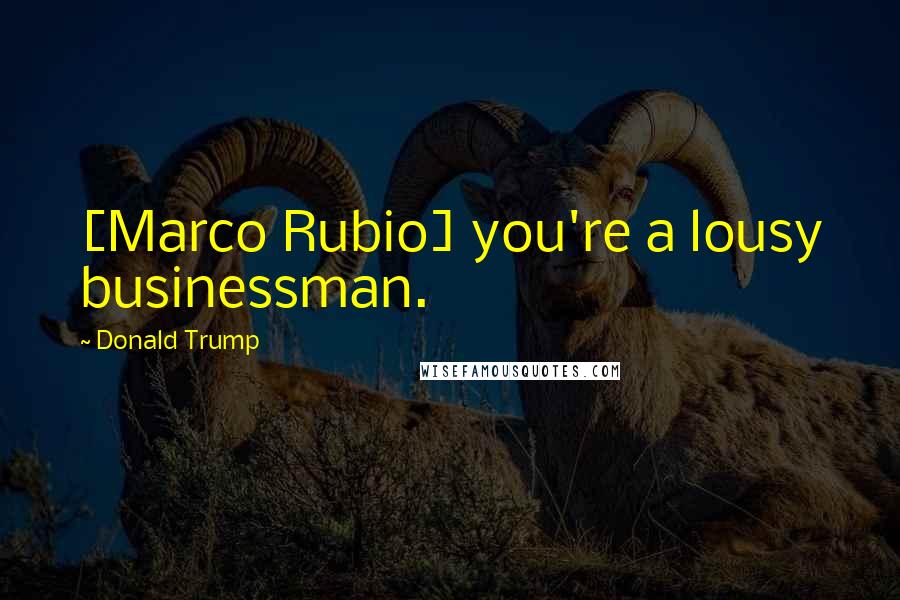 Donald Trump Quotes: [Marco Rubio] you're a lousy businessman.