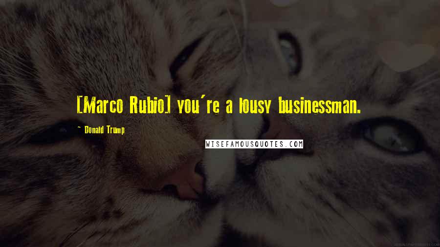 Donald Trump Quotes: [Marco Rubio] you're a lousy businessman.