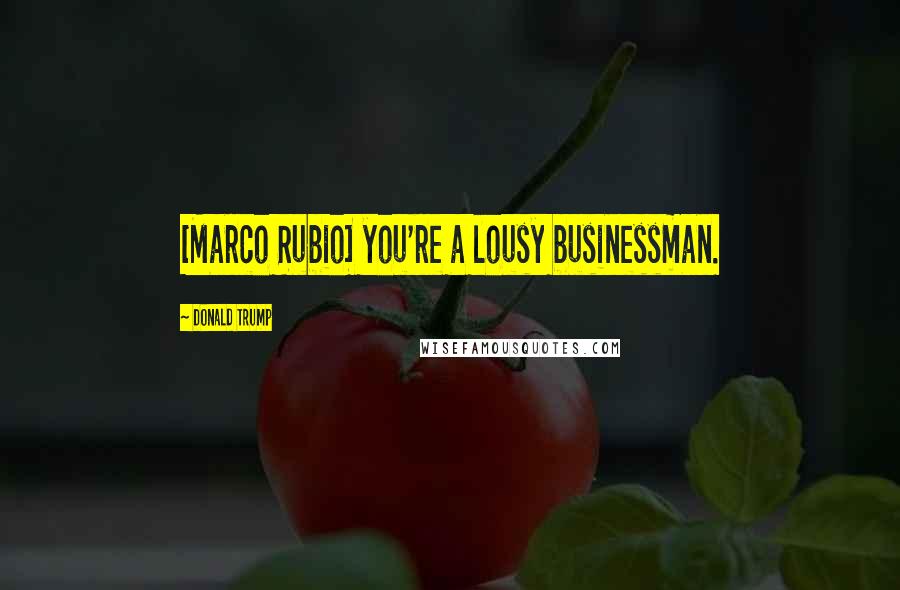 Donald Trump Quotes: [Marco Rubio] you're a lousy businessman.