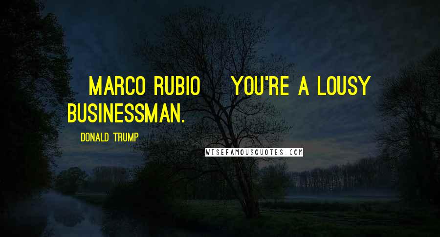 Donald Trump Quotes: [Marco Rubio] you're a lousy businessman.