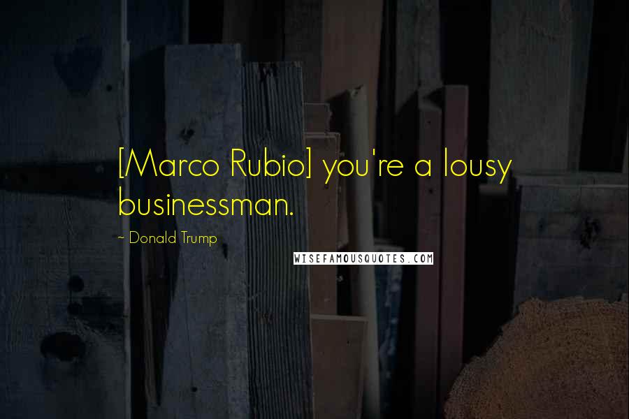 Donald Trump Quotes: [Marco Rubio] you're a lousy businessman.