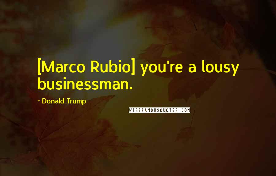 Donald Trump Quotes: [Marco Rubio] you're a lousy businessman.