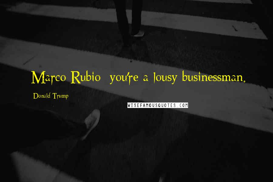 Donald Trump Quotes: [Marco Rubio] you're a lousy businessman.