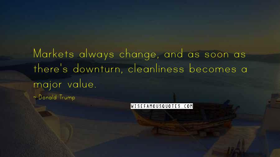 Donald Trump Quotes: Markets always change, and as soon as there's downturn, cleanliness becomes a major value.