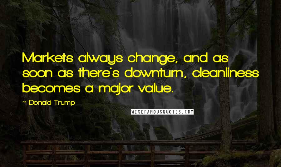 Donald Trump Quotes: Markets always change, and as soon as there's downturn, cleanliness becomes a major value.