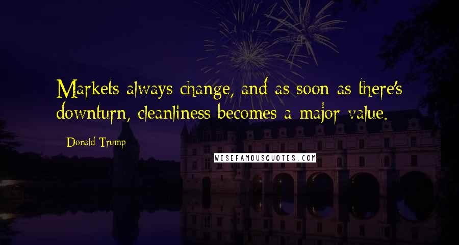 Donald Trump Quotes: Markets always change, and as soon as there's downturn, cleanliness becomes a major value.