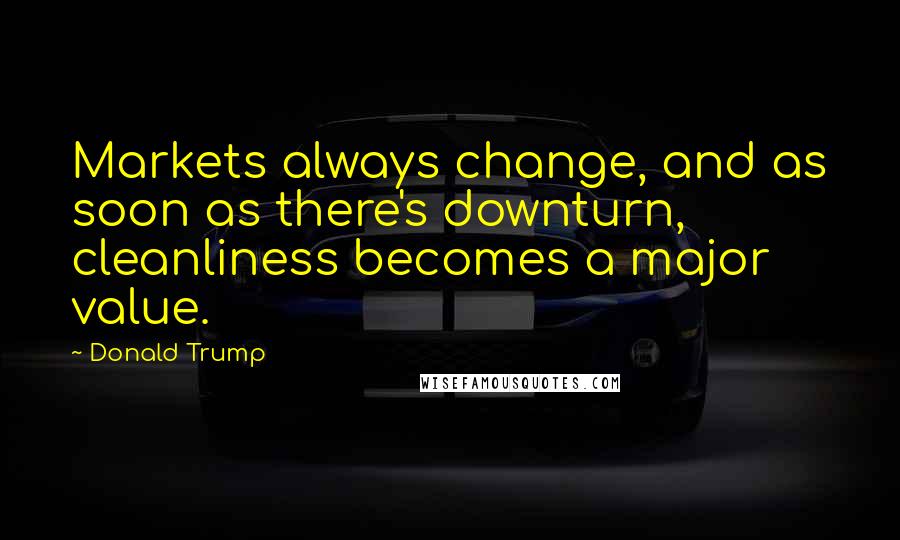 Donald Trump Quotes: Markets always change, and as soon as there's downturn, cleanliness becomes a major value.