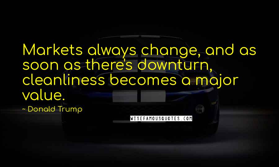 Donald Trump Quotes: Markets always change, and as soon as there's downturn, cleanliness becomes a major value.