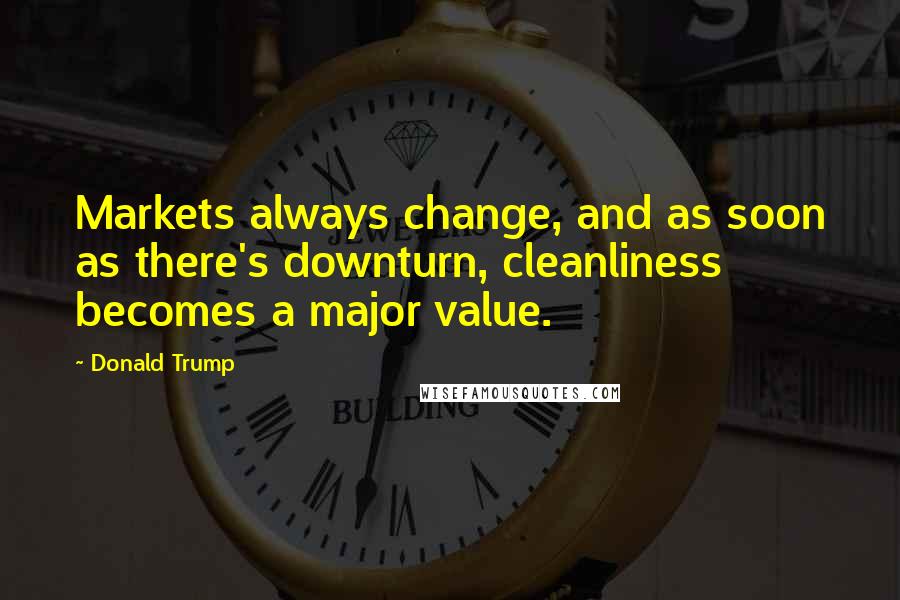 Donald Trump Quotes: Markets always change, and as soon as there's downturn, cleanliness becomes a major value.