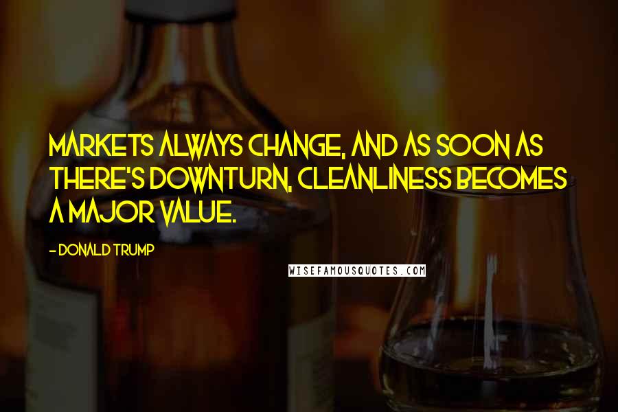 Donald Trump Quotes: Markets always change, and as soon as there's downturn, cleanliness becomes a major value.