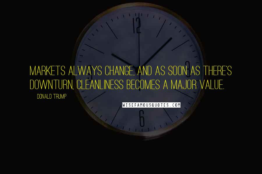 Donald Trump Quotes: Markets always change, and as soon as there's downturn, cleanliness becomes a major value.