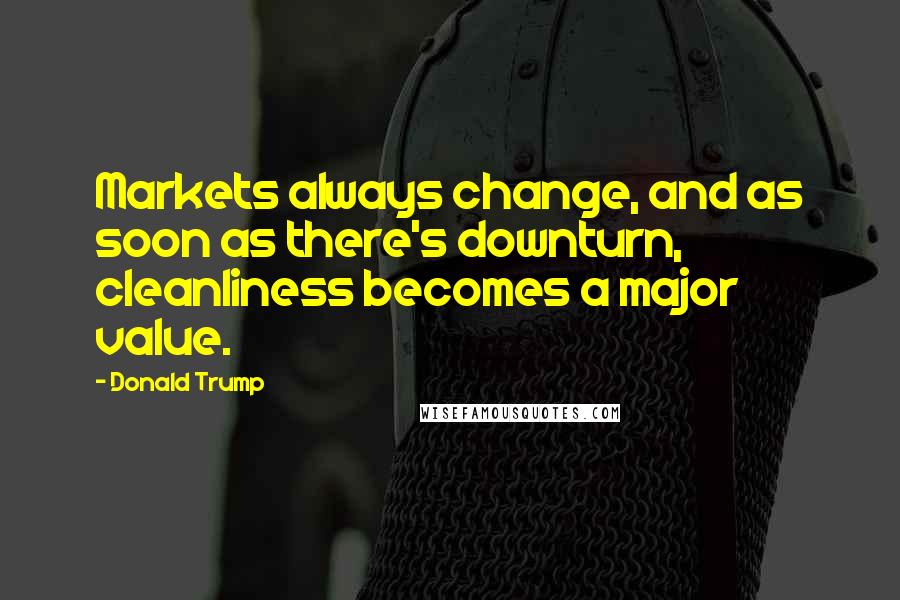 Donald Trump Quotes: Markets always change, and as soon as there's downturn, cleanliness becomes a major value.