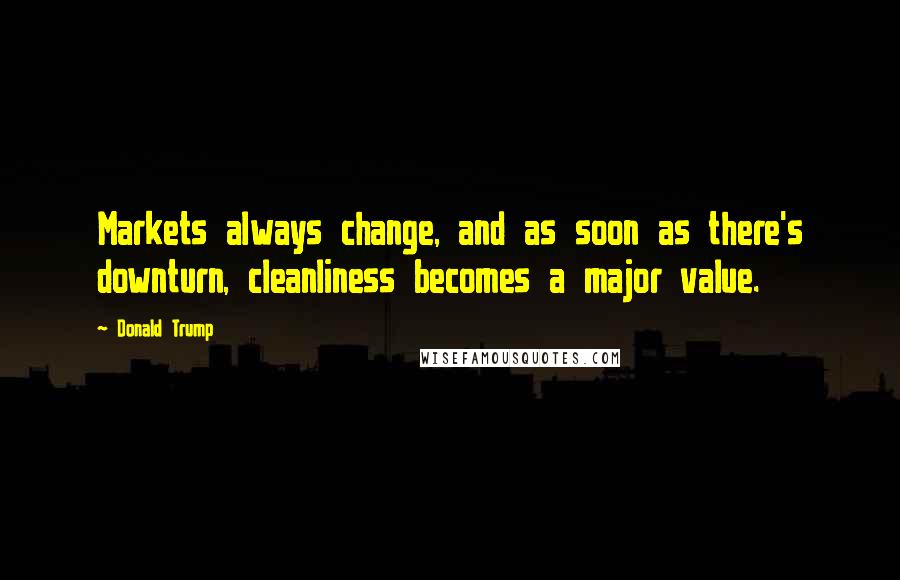Donald Trump Quotes: Markets always change, and as soon as there's downturn, cleanliness becomes a major value.