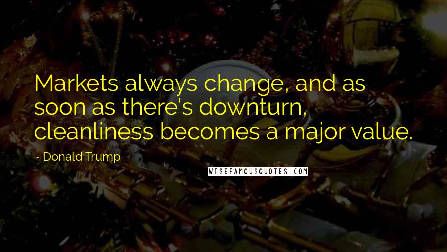 Donald Trump Quotes: Markets always change, and as soon as there's downturn, cleanliness becomes a major value.