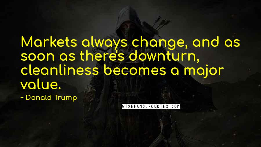 Donald Trump Quotes: Markets always change, and as soon as there's downturn, cleanliness becomes a major value.