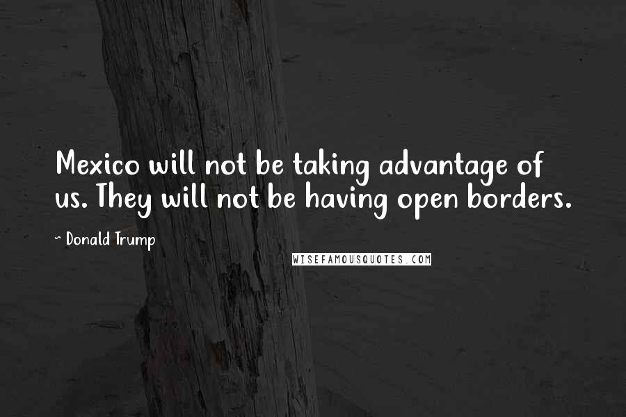 Donald Trump Quotes: Mexico will not be taking advantage of us. They will not be having open borders.