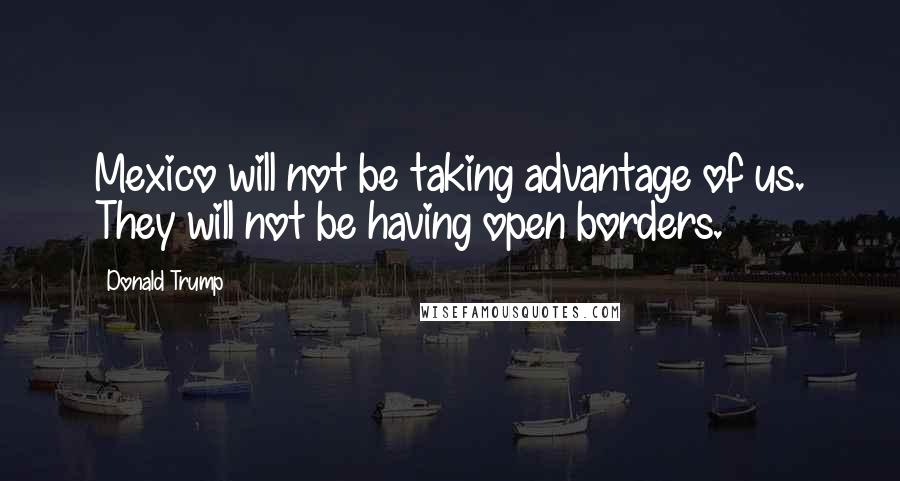 Donald Trump Quotes: Mexico will not be taking advantage of us. They will not be having open borders.