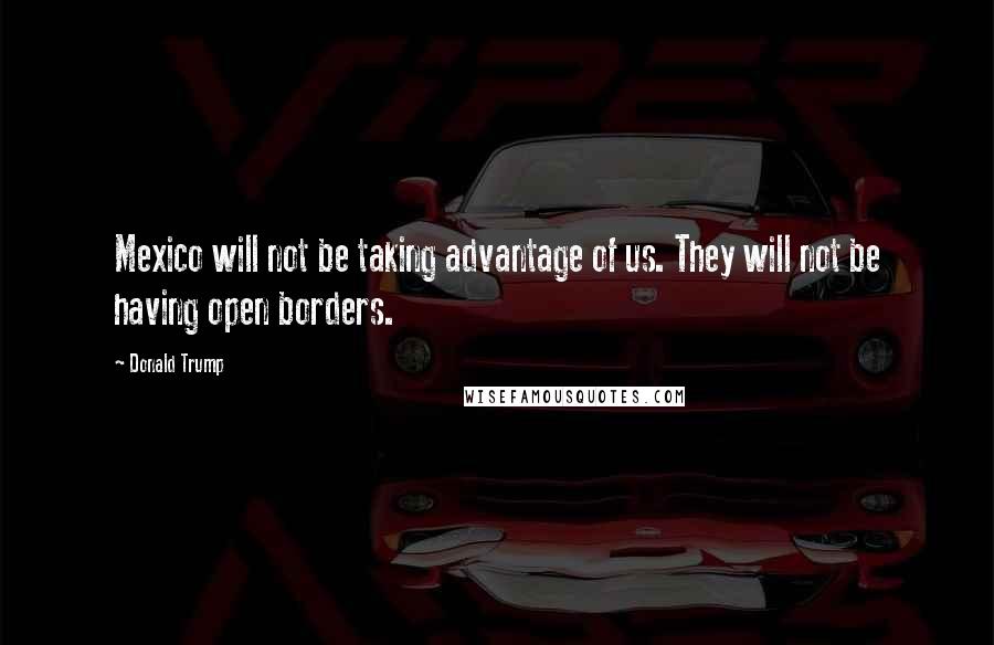 Donald Trump Quotes: Mexico will not be taking advantage of us. They will not be having open borders.