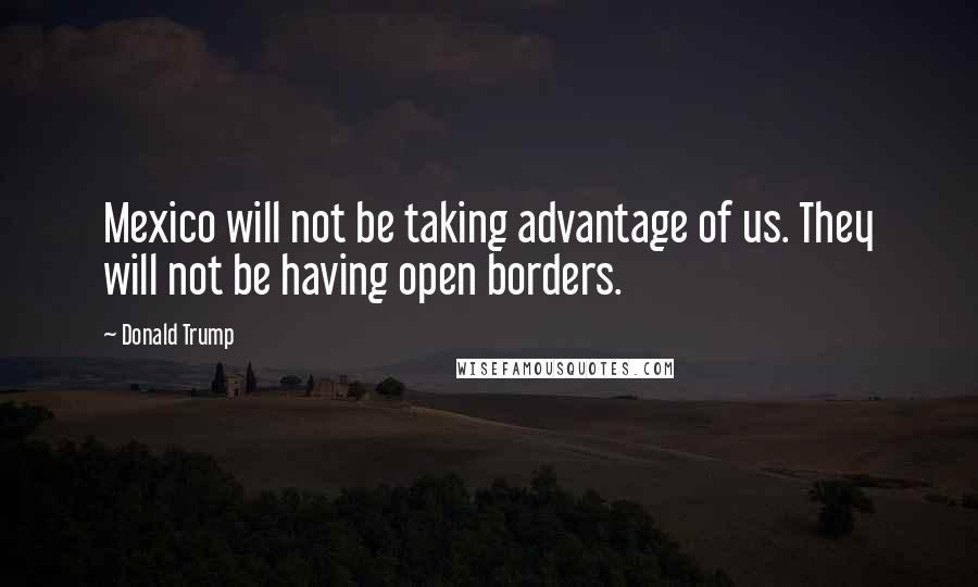 Donald Trump Quotes: Mexico will not be taking advantage of us. They will not be having open borders.