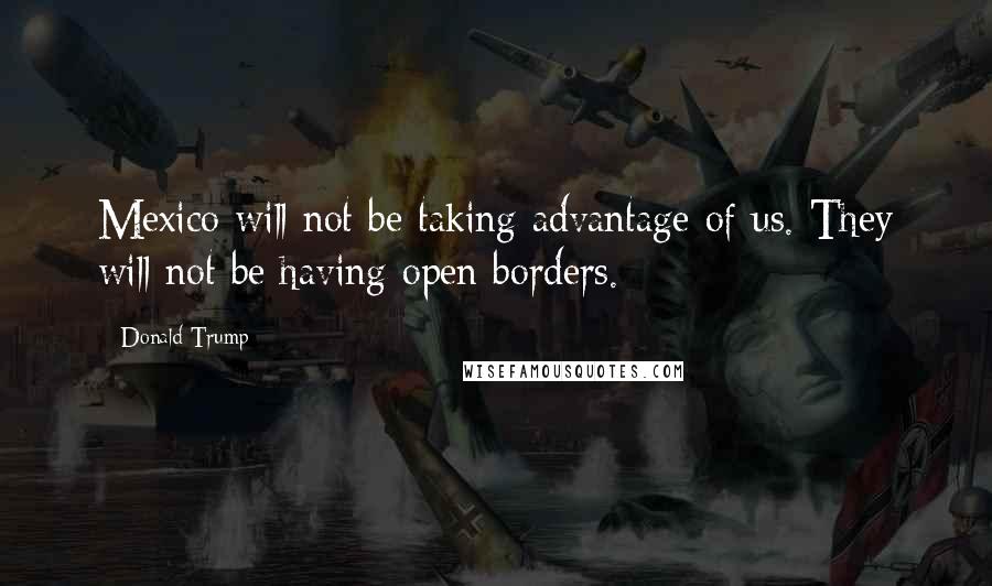 Donald Trump Quotes: Mexico will not be taking advantage of us. They will not be having open borders.