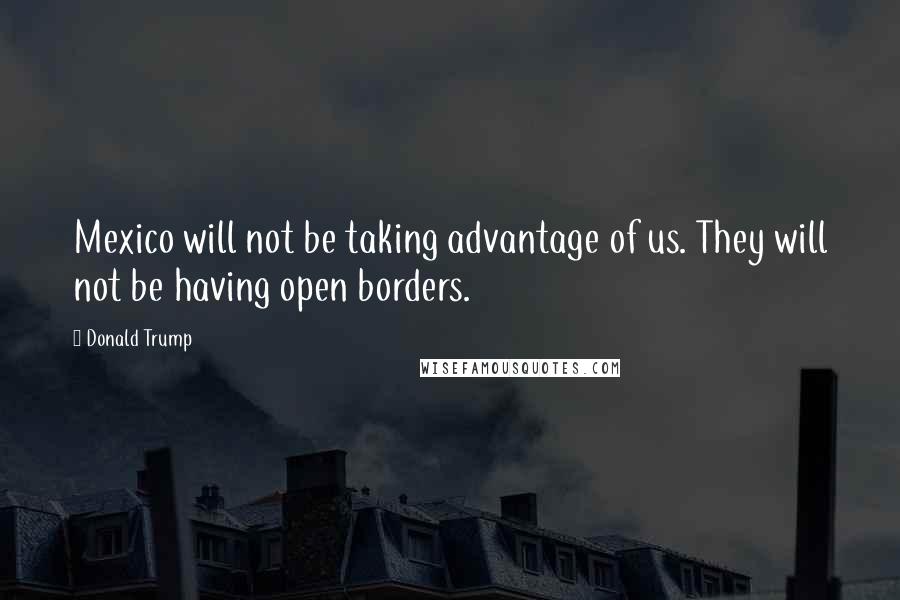 Donald Trump Quotes: Mexico will not be taking advantage of us. They will not be having open borders.