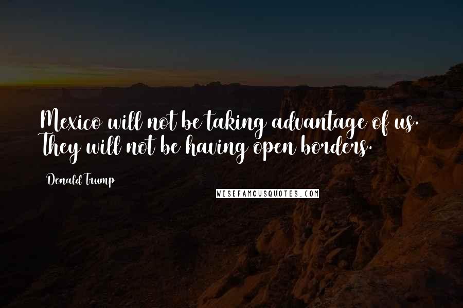 Donald Trump Quotes: Mexico will not be taking advantage of us. They will not be having open borders.