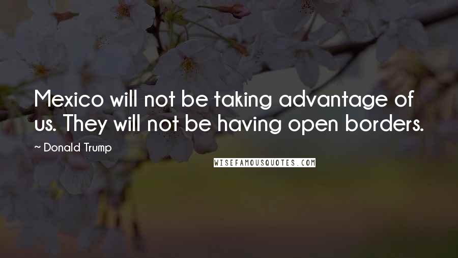 Donald Trump Quotes: Mexico will not be taking advantage of us. They will not be having open borders.