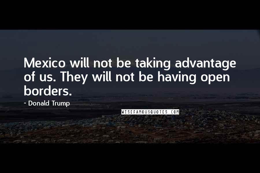 Donald Trump Quotes: Mexico will not be taking advantage of us. They will not be having open borders.