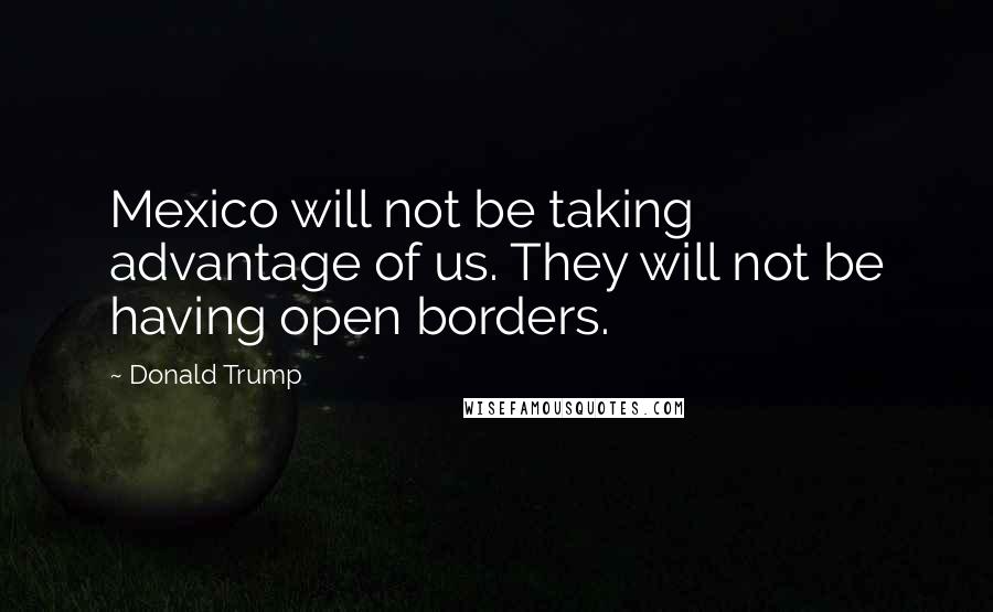 Donald Trump Quotes: Mexico will not be taking advantage of us. They will not be having open borders.