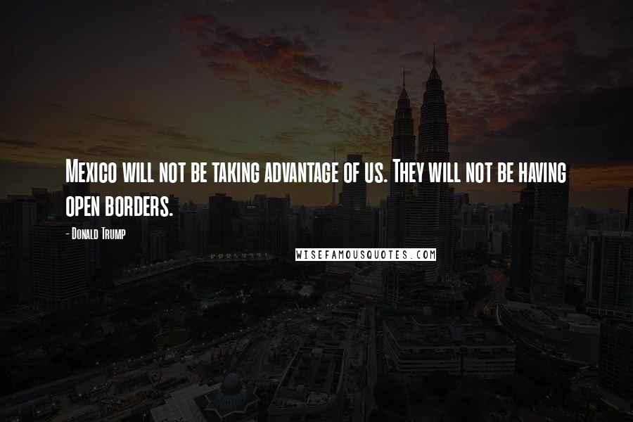 Donald Trump Quotes: Mexico will not be taking advantage of us. They will not be having open borders.