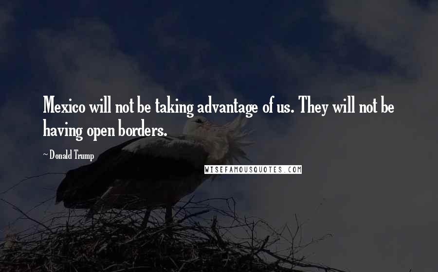 Donald Trump Quotes: Mexico will not be taking advantage of us. They will not be having open borders.