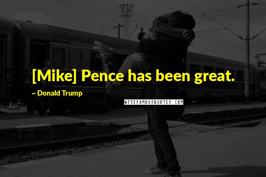 Donald Trump Quotes: [Mike] Pence has been great.