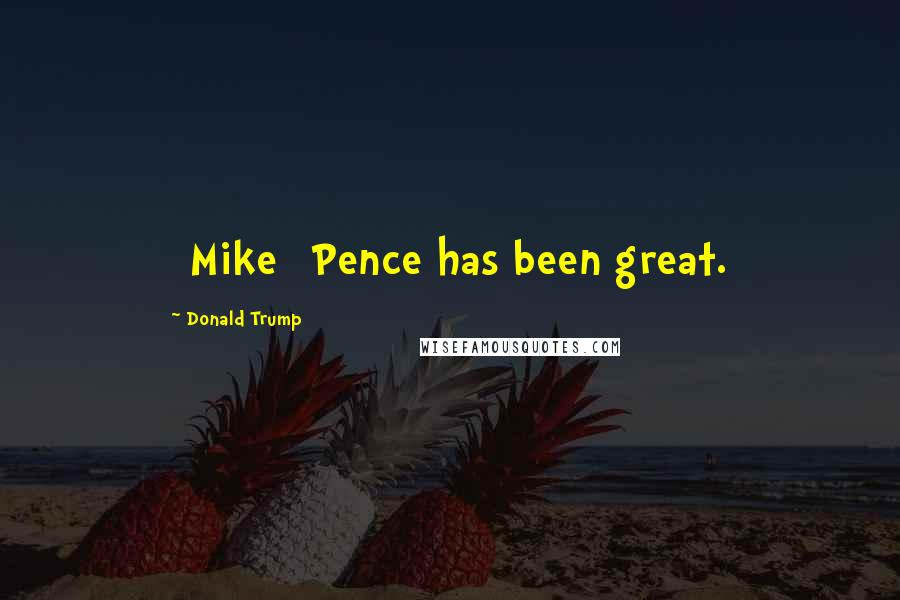 Donald Trump Quotes: [Mike] Pence has been great.
